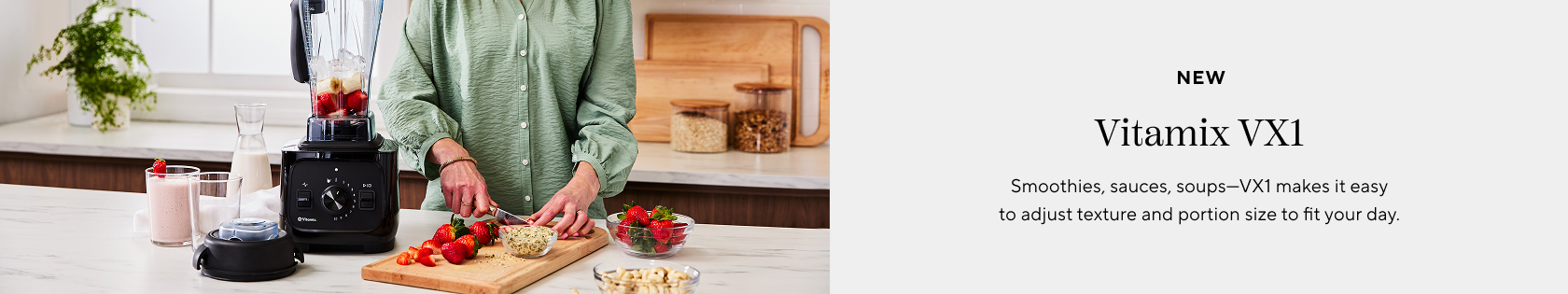 New Vitamix VX1. Smoothies, sauces, soups - VX1 makes it easy to adjust texture and portion size to fit your day.